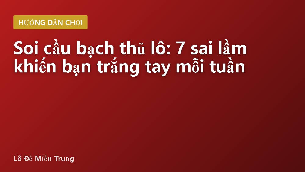 Soi cầu bạch thủ lô: 7 sai lầm khiến bạn trắng tay mỗi tuần