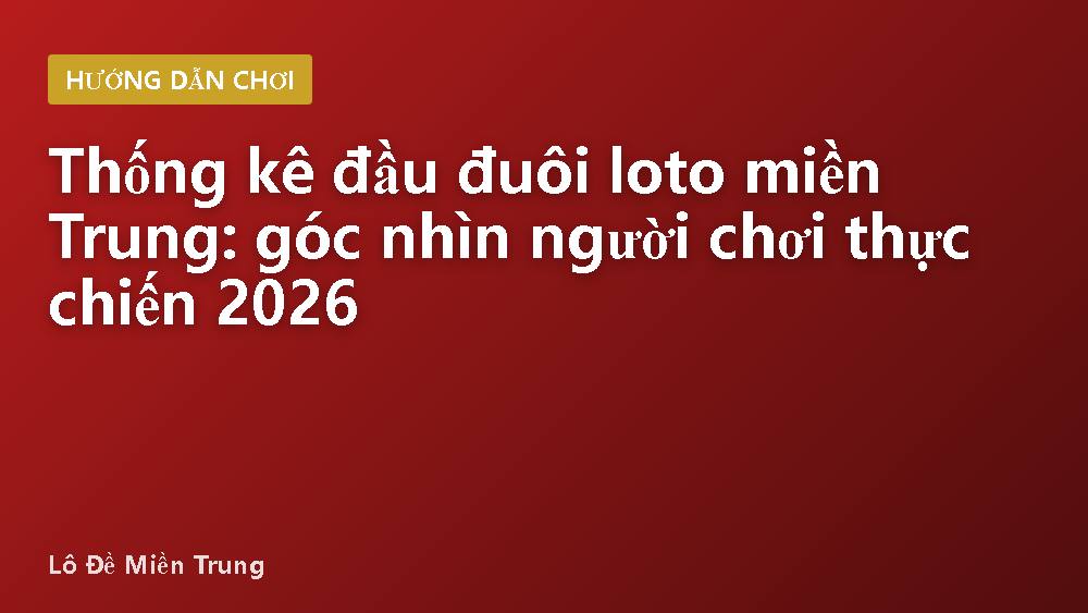 Thống kê đầu đuôi loto miền Trung: góc nhìn người chơi thực chiến 2026