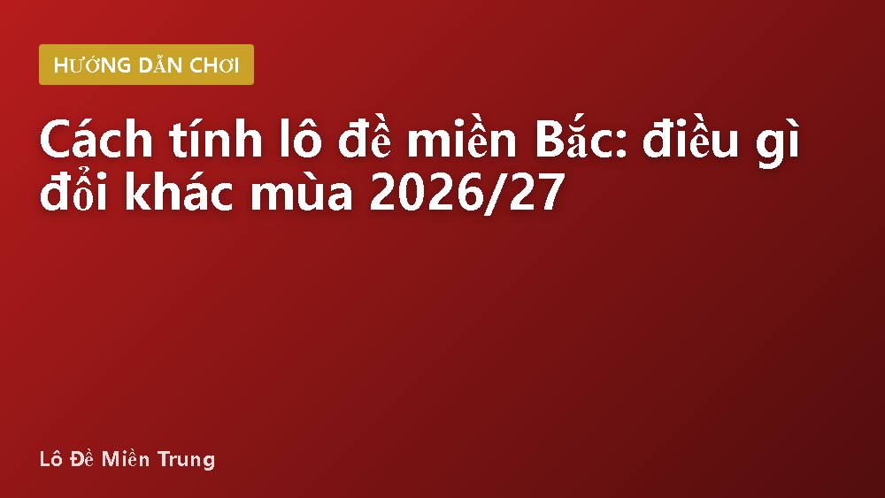 Cách tính lô đề miền Bắc: điều gì đổi khác mùa 2026/27
