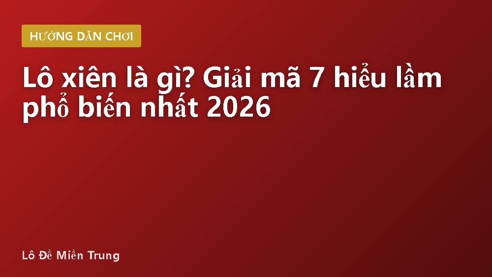 Lô xiên là gì? Giải mã 7 hiểu lầm phổ biến nhất 2026